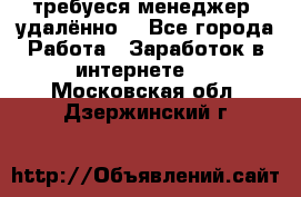 требуеся менеджер (удалённо) - Все города Работа » Заработок в интернете   . Московская обл.,Дзержинский г.